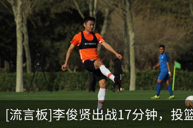 [流言板]李俊贤出战17分钟，投篮3中0、三分1中0得到0分4篮板1失误